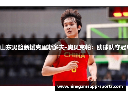 山东男篮新援克里斯多夫-奥贝克帕:助球队夺冠!