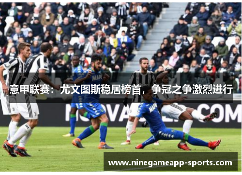 意甲联赛：尤文图斯稳居榜首，争冠之争激烈进行