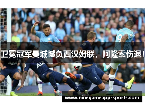 卫冕冠军曼城憾负西汉姆联,阿隆索伤退!