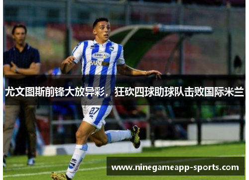 尤文图斯前锋大放异彩,狂砍四球助球队击败国际米兰