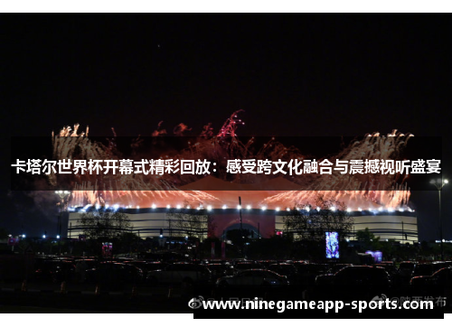 卡塔尔世界杯开幕式精彩回放:感受跨文化融合与震撼视听盛宴
