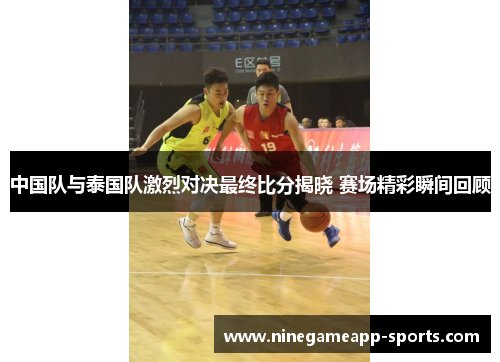 中国队与泰国队激烈对决最终比分揭晓 赛场精彩瞬间回顾