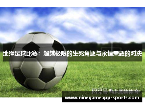 地狱足球比赛:超越极限的生死角逐与永恒荣耀的对决