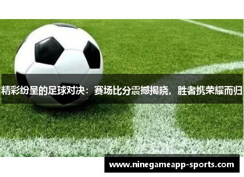 精彩纷呈的足球对决:赛场比分震撼揭晓,胜者携荣耀而归