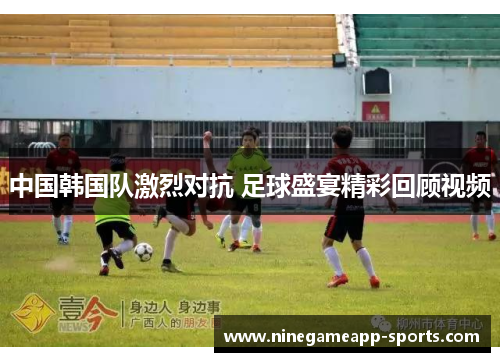 中国韩国队激烈对抗 足球盛宴精彩回顾视频