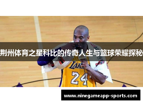荆州体育之星科比的传奇人生与篮球荣耀探秘