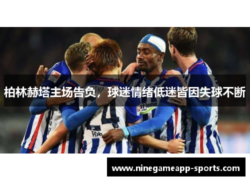 柏林赫塔主场告负,球迷情绪低迷皆因失球不断