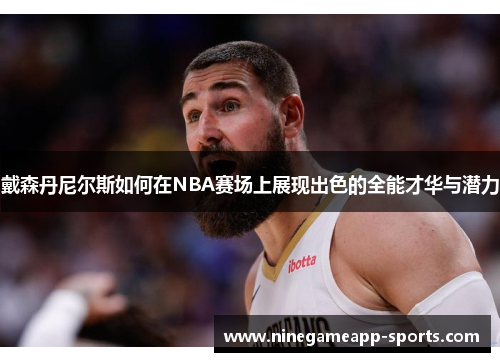 戴森丹尼尔斯如何在NBA赛场上展现出色的全能才华与潜力
