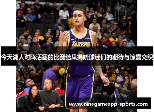 今天湖人对阵活塞的比赛结果揭晓球迷们的期待与惊喜交织