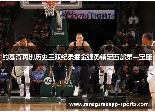 约基奇再创历史三双纪录掘金强势锁定西部第一宝座