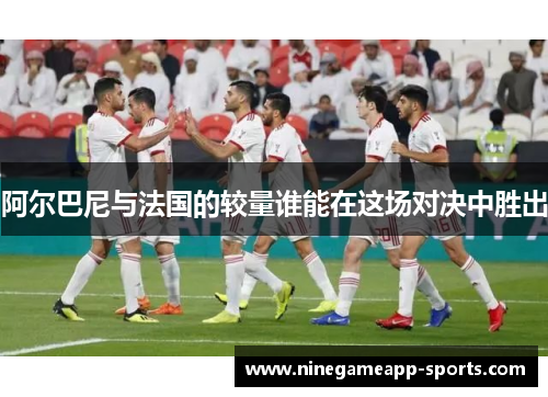 阿尔巴尼与法国的较量谁能在这场对决中胜出